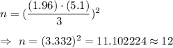 n=(\dfrac{(1.96)\cdot (5.1)}{3})^2\\\\\Rightarrow\ n=(3.332)^2=11.102224\approx12