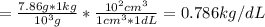 =\frac{7.86g*1 kg}{10^{3}g } *\frac{10^{2}cm^{3}}{1cm^{3}*1dL} =0.786 kg/dL