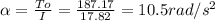 \alpha = \frac{To}{I} = \frac{187.17}{17.82} = 10.5 rad/s^2