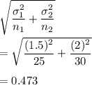 \sqrt{\displaystyle\frac{\sigma_1^2}{n_1} + \frac{\sigma_2^2}{n_2}}\\\\=\sqrt{\displaystyle\frac{(1.5)^2}{25} + \frac{(2)^2}{30}}\\\\= 0.473