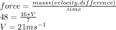 force =\frac{mass*(velocity.difference)}{time} \\48=\frac{16*V}{7} \\V=21 ms^{-1}