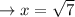 \rightarrow x=\sqrt{7}