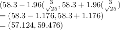 (58.3-1.96(\frac{3}{\sqrt{25} } ,58.3+1.96(\frac{3}{\sqrt{25} })\\= (58.3-1.176, 58.3+1.176)\\= (57.124, 59.476)
