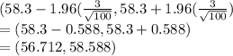 (58.3-1.96(\frac{3}{\sqrt{100} } ,58.3+1.96(\frac{3}{\sqrt{100} })\\= (58.3-0.588, 58.3+0.588)\\= (56.712, 58.588)\\
