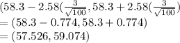 (58.3-2.58(\frac{3}{\sqrt{100} } ,58.3+2.58(\frac{3}{\sqrt{100} })\\= (58.3-0.774, 58.3+0.774)\\= (57.526, 59.074)