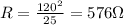 R = \frac{120^{2}}{25} = 576 \Omega