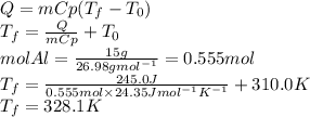 Q=mCp(T_f-T_0)\\T_f=\frac{Q}{mCp} +T_{0}\\mol Al= \frac{15g}{26.98gmol^{-1}}=0.555 mol\\T_f=\frac{245.0J}{0.555mol\times24.35Jmol^{-1}K^{-1}} +310.0K\\T_f=328.1 K