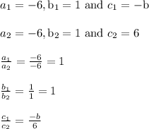 \begin{array}{l}{a_{1}=-6, \mathrm{b}_{1}=1 \text { and } c_{1}=-\mathrm{b}} \\\\ {a_{2}=-6, \mathrm{b}_{2}=1 \text { and } c_{2}=6} \\\\ {\frac{a_{1}}{a_{2}}=\frac{-6}{-6}=1} \\\\ {\frac{b_{1}}{b_{2}}=\frac{1}{1}=1} \\\\ {\frac{c_{1}}{c_{2}}=\frac{-b}{6}}\end{array}