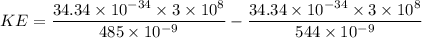 KE=\dfrac{34.34\times 10^{-34}\times 3\times 10^8}{485\times 10^{-9}}- \dfrac{34.34\times 10^{-34}\times 3\times 10^8}{544\times 10^{-9}}