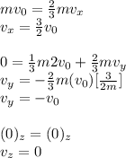 mv_0=\frac{2}{3}mv_{x}\\v_x}=\frac{3}{2}v_0\\\\0=\frac{1}{3}m2v_0+\frac{2}{3}mv_{y}\\v_y=-\frac{2}{3}m(v_0)[\frac{3}{2m}]\\v_y=-v_0\\\\(0)_z=(0)_z\\v_z=0
