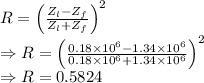 R=\left(\frac{Z_{l}-Z_{f}}{Z_{l}+Z_{f}} \right)^2\\\Rightarrow R=\left(\frac{0.18\times 10^6-1.34\times 10^6}{0.18\times 10^6+1.34\times 10^6} \right)^2\\\Rightarrow R=0.5824