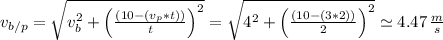 v_{b/p}=\sqrt{v_{b}^{2}+\left(\frac{(10-(v_{p}*t))}{t}\right)^{2}}=\sqrt{4^{2}+\left(\frac{(10-(3*2))}{2}\right)^{2}}\simeq4.47\,\frac{m}{s}