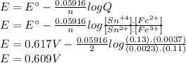 E=E\° -\frac{0.05916}{n} logQ\\E=E\° -\frac{0.05916}{n} log\frac{[Sn^{+4}].[Fe^{2+}]}{[Sn^{2+}].[Fe^{3+} ]} \\E=0.617V-\frac{0.05916}{2} log\frac{(0.13).(0.0037)}{(0.0023).(0.11)} \\E=0.609V