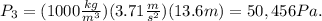 P_{3}=(1000\frac{kg}{m^{3} }  )(3.71\frac{m}{s^{2} } )(13.6m) = 50,456 Pa.