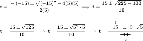 \bf t=\cfrac{-(-15)\pm\sqrt{(-15)^2-4(5)(5)}}{2(5)}\implies t=\cfrac{15\pm\sqrt{225-100}}{10} \\\\\\ t=\cfrac{15\pm\sqrt{125}}{10}\implies t=\cfrac{15\pm\sqrt{5^2 \cdot 5}}{10}\implies t=\cfrac{\stackrel{3}{~~\begin{matrix} 15 \\[-0.7em]\cline{1-1}\\[-5pt]\end{matrix}~~}\pm ~~\begin{matrix} 5 \\[-0.7em]\cline{1-1}\\[-5pt]\end{matrix}~~\sqrt{5}}{\underset{2}{~~\begin{matrix} 10 \\[-0.7em]\cline{1-1}\\[-5pt]\end{matrix}~~}}