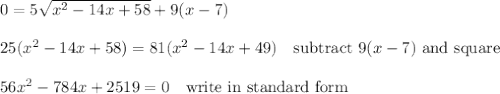 0 = 5\sqrt{x^2-14x+58}+9(x-7)\\\\25(x^2-14x+58)=81(x^2-14x+49) \quad\text{subtract $9(x-7)$ and square}\\\\56x^2-784x+2519=0 \quad\text{write in standard form}