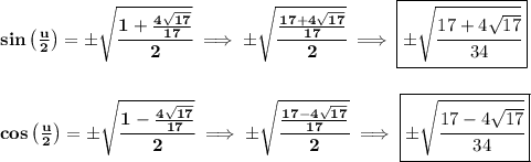 \bf sin\left( \frac{u}{2} \right)=\pm\sqrt{\cfrac{1+\frac{4\sqrt{17}}{17}}{2}}\implies \pm\sqrt{\cfrac{\frac{17+4\sqrt{17}}{17}}{2}}\implies \boxed{\pm\sqrt{\cfrac{17+4\sqrt{17}}{34}}}&#10;\\\\\\&#10;cos\left( \frac{u}{2} \right)=\pm\sqrt{\cfrac{1-\frac{4\sqrt{17}}{17}}{2}}\implies \pm\sqrt{\cfrac{\frac{17-4\sqrt{17}}{17}}{2}}\implies \boxed{\pm\sqrt{\cfrac{17-4\sqrt{17}}{34}}}