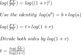 log(\frac{FV}{PV}) = log( (1+r)^t)\\\\Use\hspace{3}the\hspace{3}identity\hspace{5}log(a^b)=b*log(a)\\\\log(\frac{FV}{PV}) =t* log(1+r)\\\\Divide\hspace{3}both\hspace{3}sides\hspace{3}by\hspace{3}log(1+r)\\\\t=\frac{log(\frac{FV}{PV})}{log(1+r)}