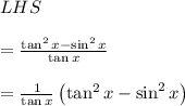 LHS\\ \\ =\frac { \tan ^{ 2 }{ x-\sin ^{ 2 }{ x }  }  }{ \tan { x }  } \\ \\ =\frac { 1 }{ \tan { x }  } \left( \tan ^{ 2 }{ x-\sin ^{ 2 }{ x }  }  \right)