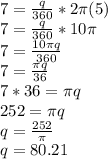 7=\frac{q}{360}*2\pi (5)\\7=\frac{q}{360}*10\pi \\7=\frac{10\pi q}{360}\\7=\frac{\pi q}{36}\\7*36=\pi q\\252=\pi q\\q=\frac{252}{\pi}\\q=80.21