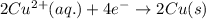 2Cu^{2+}(aq.)+4e^-\rightarrow 2Cu(s)