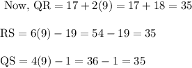 \begin{array}{l}{\text { Now, } \mathrm{QR}=17+2(9)=17+18=35} \\\\ {\mathrm{RS}=6(9)-19=54-19=35} \\\\ {\mathrm{QS}=4(9)-1=36-1=35}\end{array}