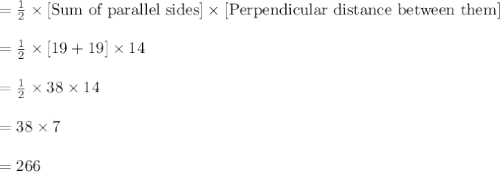 =\frac{1}{2}\times [\text{Sum of parallel sides}]\times [\text{Perpendicular distance between them}]\\\\=\frac{1}{2}\times[19+19]\times 14\\\\=\frac{1}{2}\times 38\times 14\\\\ =38 \times 7\\\\=266