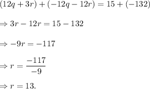 (12q+3r)+(-12q-12r)=15+(-132)\\\\\Rightarrow 3r-12r=15-132\\\\\Rightarrow -9r=-117\\\\\Rightarrow r=\dfrac{-117}{-9}\\\\\Rightarrow r=13.