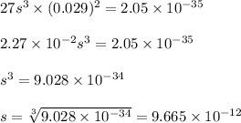 27s^{3}\times (0.029)^{2} = 2.05\times10^{-35}\\\\2.27 \times 10^{-2}s^{3} = 2.05\times10^{-35}\\\\s^{3}= 9.028\times10^{-34}\\\\s = \sqrt[3]{9.028\times10^{-34}}= 9.665\times10^{-12}