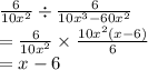 \frac{6}{ {10x}^{2} }  \div  \frac{6}{10 {x}^{3}  - 60 {x}^{2} }  \\  =  \frac{6}{10 {x}^{2} }  \times  \frac{10 {x}^{2} (x - 6)}{6}  \\  = x - 6
