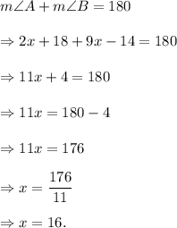m\angle A+m\angle B=180\\\\\Rightarrow 2x+18+9x-14=180\\\\\Rightarrow 11x+4=180\\\\\Rightarrow 11x=180-4\\\\\Rightarrow 11x=176\\\\\Rightarrow x=\dfrac{176}{11}\\\\\Rightarrow x=16.