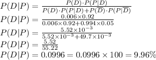 P(D|P)=\frac{P(D)\cdot P(P|D)}{P(D)\cdot P(P|D)+P(\overline{D})\cdot P(P|\overline{D})}\\P(D|P)=\frac{0.006\times 0.92}{0.006\times 0.92+0.994\times 0.05}\\P(D|P)=\frac{5.52\times 10^{-3}}{5.52\times 10^{-3}+49.7\times 10^{-3}}\\P(D|P)=\frac{5.52}{55.22}\\P(D|P)=0.0996=0.0996\times 100=9.96\%