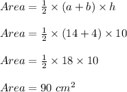 Area=\frac{1}{2}\times (a+b)\times h\\\\Area=\frac{1}{2}\times (14+4)\times 10\\\\Area=\frac{1}{2}\times 18\times 10\\\\Area=90\ cm^2