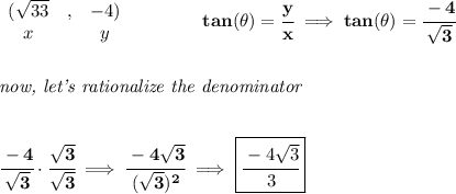 \bf \begin{array}{clclll}&#10;(\sqrt{33}&,&-4)\\&#10;x&&y&#10;\end{array}\qquad \qquad tan(\theta)=\cfrac{y}{x}\implies tan(\theta )=\cfrac{-4}{\sqrt{3}}&#10;\\\\\\&#10;\textit{now, let's rationalize the denominator}&#10;\\\\\\&#10;\cfrac{-4}{\sqrt{3}}\cdot \cfrac{\sqrt{3}}{\sqrt{3}}\implies \cfrac{-4\sqrt{3}}{(\sqrt{3})^2}\implies \boxed{\cfrac{-4\sqrt{3}}{3}}