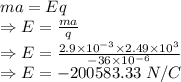 ma=Eq\\\Rightarrow E=\frac{ma}{q}\\\Rightarrow E=\frac{2.9\times 10^{-3}\times 2.49\times 10^3}{-36\times 10^{-6}}\\\Rightarrow E=-200583.33\ N/C