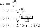 a_c=\frac{v^2}{r}\\\Rightarrow v=\sqrt{\frac{a_c}{r}}\\\Rightarrow v=\sqrt{\frac{9\times 9.81}{15}}\\\Rightarrow v=2.4261\ m/s