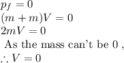 p_f=0\\(m+m)V=0\\2mV=0\\\textrm{ As the mass can't be 0 }, \\\therefore V=0