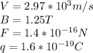 V= 2.97*10^3m/s\\B = 1.25T\\F = 1.4*10^{-16}N\\q = 1.6*10^{-19}C\\