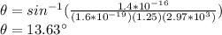 \theta = sin^{-1}(\frac{1.4*10^{-16}}{(1.6*10^{-19})(1.25)(2.97*10^3)})\\\theta = 13.63\°