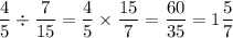 \displaystyle \frac{4}{5} \div \frac{7}{15} = \frac{4}{5} \times \frac{15}{7} = \frac{60}{35} = 1\frac{5}{7}