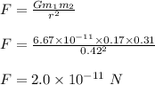 F = \frac{Gm_1m_2 }{r^2} \\\\F = \frac{6.67 \times 10^{-11} \times 0.17\times 0.31}{0.42^2} \\\\F = 2 .0 \times 10^{-11} \ N