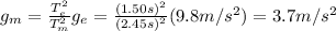 g_m = \frac{T_e^2}{T_m^2}g_e=\frac{(1.50 s)^2}{(2.45 s)^2}(9.8 m/s^2)=3.7 m/s^2