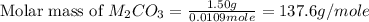 \text{Molar mass of }M_2CO_3=\frac{1.50g}{0.0109mole}=137.6g/mole