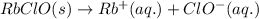 RbClO(s)\rightarrow Rb^{+}(aq.)+ClO^{-}(aq.)