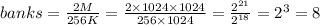 banks=\frac {2M}{256K}=\frac {2\times1024\times 1024}{256\times 1024}=\frac {2^{21}}{2^{18}}=2^{3}=8