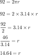 92=2\pi r\\\\92=2\times 3.14\times r\\\\\dfrac{92}{2}=3.14\times r\\\\\dfrac{46}{3.14}=r\\\\14.64=r