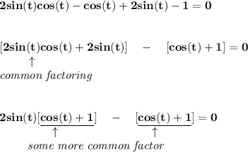 \bf 2sin(t)cos(t)-cos(t)+2sin(t)-1=0&#10;\\\\\\\&#10;[2sin(t)cos(t)+2sin(t)]\quad -\quad [cos(t)+1]=0\\&#10;\left. \qquad   \right.\uparrow \\&#10;\textit{common factoring}&#10;\\\\\\&#10;2sin(t)[\underline{cos(t)+1}]\quad -\quad [\underline{cos(t)+1}]=0\\&#10;\left. \qquad \qquad  \right.\uparrow \qquad \qquad \qquad\qquad  \uparrow \\&#10;\left. \qquad   \right.\textit{some more common factor}&#10;