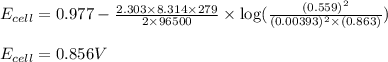 E_{cell}=0.977-\frac{2.303\times 8.314\times 279}{2\times 96500}\times \log(\frac{(0.559)^2}{(0.00393)^2\times (0.863)})\\\\E_{cell}=0.856V