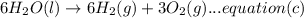 6H_{2}O(l)\rightarrow 6H_{2}(g)+3O_{2}(g)...equation (c)
