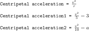 \texttt{Centripetal acceleration = }\frac{v^2}{r}\\\\\texttt{Centripetal acceleration1 = }\frac{v^2}{5}=3\\\\\texttt{Centripetal acceleration2 = }\frac{v^2}{10}=a